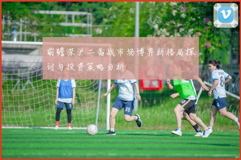 前瞻深沪二番战市场博弈新格局探讨与投资策略分析