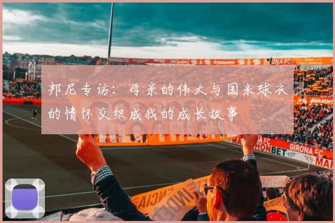 邦尼专访：母亲的伟大与国米球衣的情怀交织成我的成长故事
