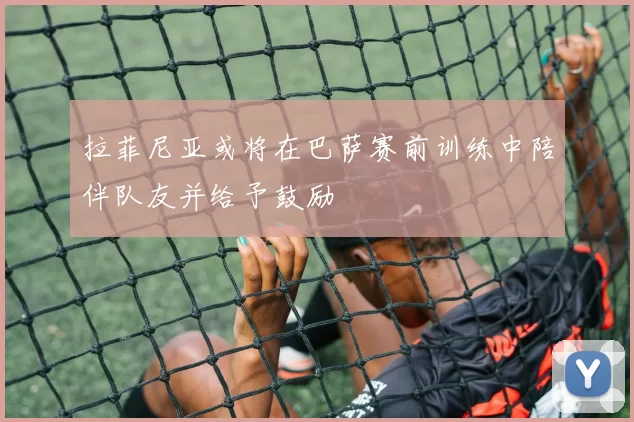 拉菲尼亚或将在巴萨赛前训练中陪伴队友并给予鼓励