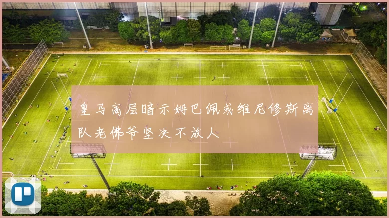 皇马高层暗示姆巴佩或维尼修斯离队老佛爷坚决不放人