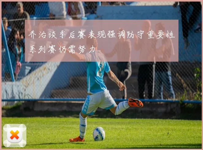 乔治谈季后赛表现强调防守重要性系列赛仍需努力