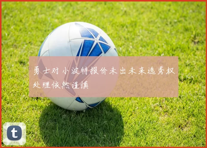 勇士对小波特报价未出未来选秀权处理依然谨慎