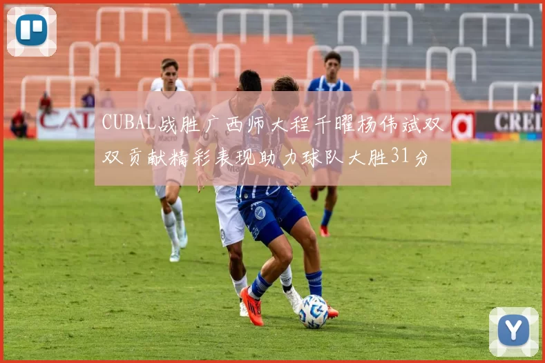 CUBAL战胜广西师大程千曜杨伟斌双双贡献精彩表现助力球队大胜31分