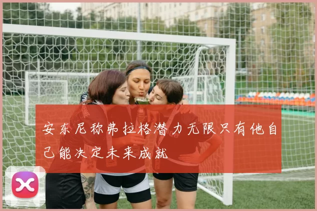 安东尼称弗拉格潜力无限只有他自己能决定未来成就