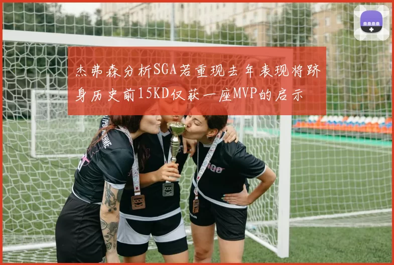 杰弗森分析SGA若重现去年表现将跻身历史前15KD仅获一座MVP的启示