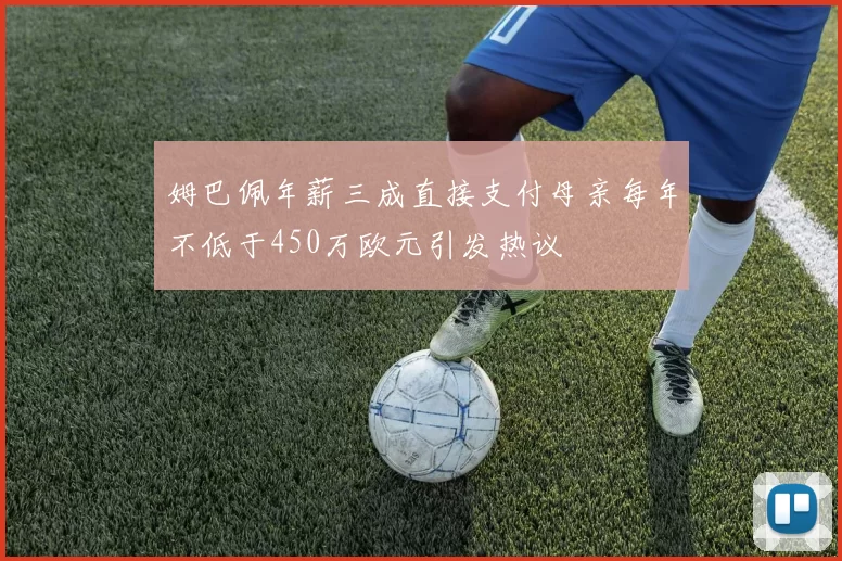 姆巴佩年薪三成直接支付母亲每年不低于450万欧元引发热议
