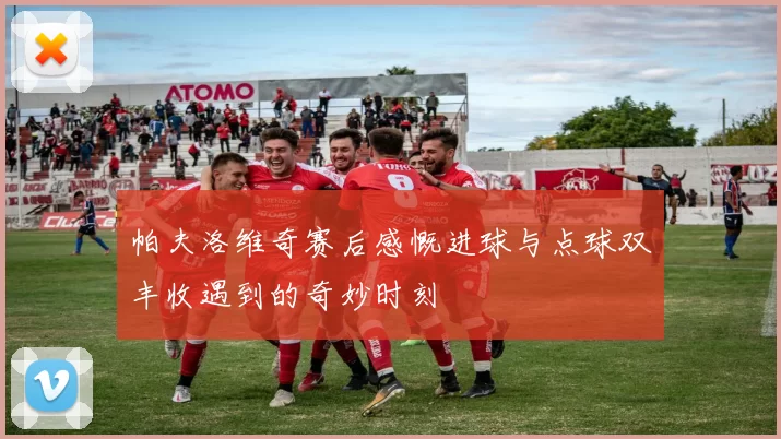 帕夫洛维奇赛后感慨进球与点球双丰收遇到的奇妙时刻