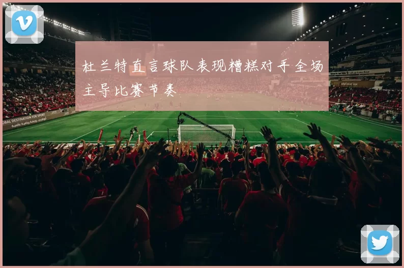 杜兰特直言球队表现糟糕对手全场主导比赛节奏