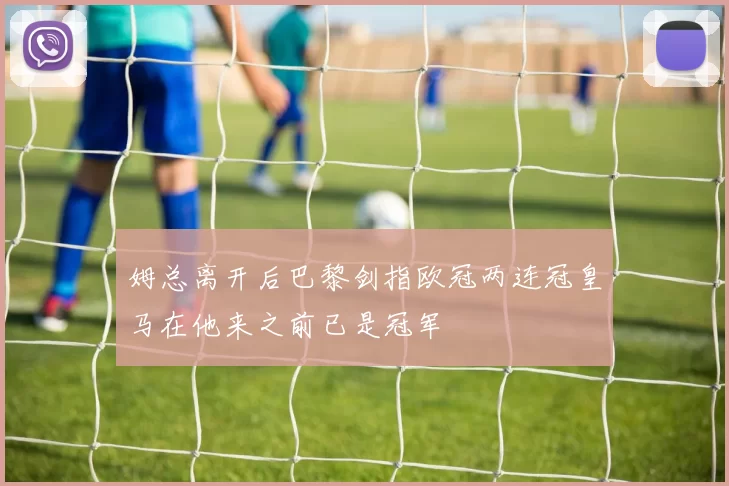 姆总离开后巴黎剑指欧冠两连冠皇马在他来之前已是冠军