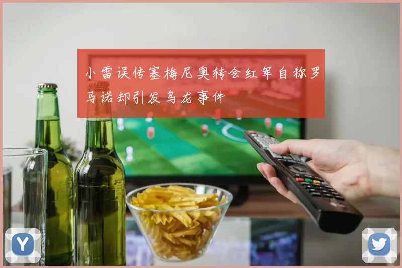 小雷误传塞梅尼奥转会红军自称罗马诺却引发乌龙事件