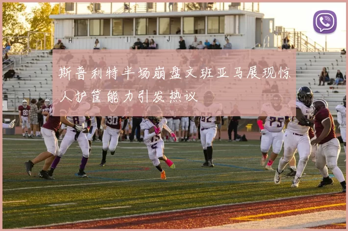 斯普利特半场崩盘文班亚马展现惊人护筐能力引发热议