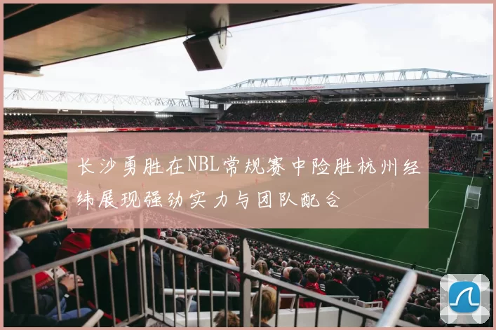 长沙勇胜在NBL常规赛中险胜杭州经纬展现强劲实力与团队配合