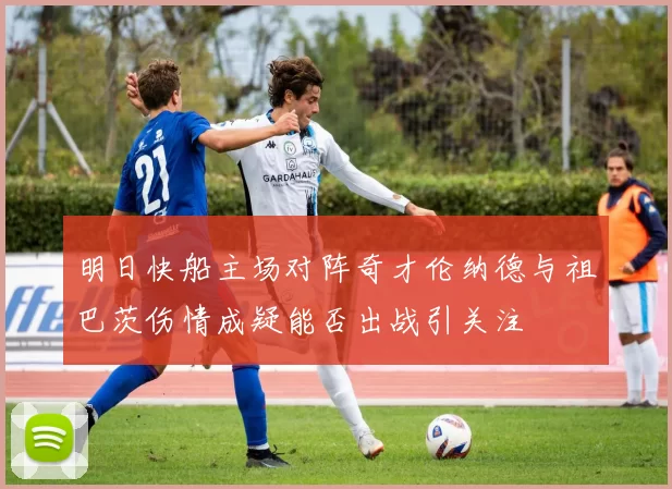明日快船主场对阵奇才伦纳德与祖巴茨伤情成疑能否出战引关注
